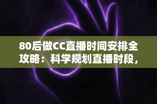 80后做CC直播时间安排全攻略：科学规划直播时段，实现家庭事业双丰收