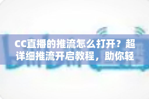 CC直播的推流怎么打开?超详细推流开启教程,助你轻松开启高清直播之旅 CC直播的推流怎么打开?超详细推流开启教程,助你轻松开启高清直播之旅