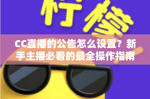 CC直播的公告怎么设置？新手主播必看的最全操作指南与实用技巧