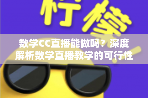 数学CC直播能做吗？深度解析数学直播教学的可行性、操作步骤与变现思路