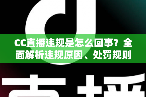 CC直播违规是怎么回事?全面解析违规原因、处罚规则与主播避坑指南 CC直播违规是怎么回事?全面解析违规原因、处罚规则与主播避坑指南