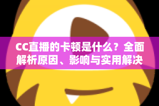 CC直播的卡顿是什么？全面解析原因、影响与实用解决方案