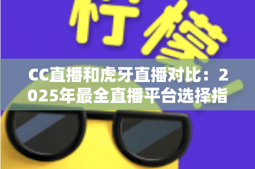 CC直播和虎牙直播对比：2025年最全直播平台选择指南，看完这篇不再纠结