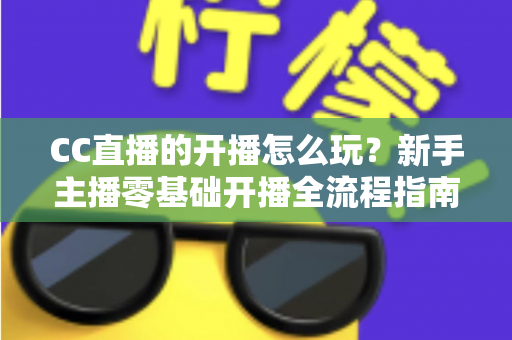 CC直播的开播怎么玩?新手主播零基础开播全流程指南与涨粉技巧详解 CC直播的开播怎么玩?新手主播零基础开播全流程指南与涨粉技巧详解