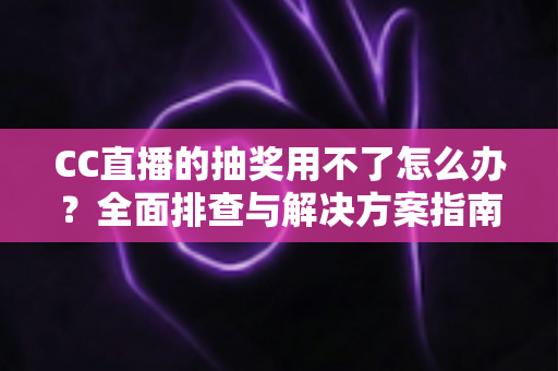 CC直播的抽奖用不了怎么办?全面排查与解决方案指南 CC直播的抽奖用不了怎么办?全面排查与解决方案指南