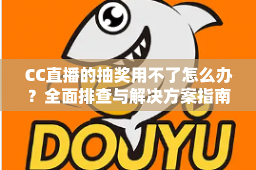 CC直播的抽奖用不了怎么办?全面排查与解决方案指南 CC直播的抽奖用不了怎么办?全面排查与解决方案指南