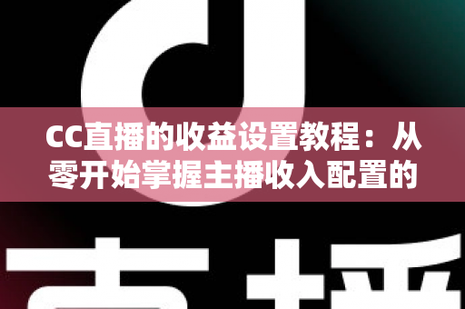 CC直播的收益设置教程：从零开始掌握主播收入配置的完整指南