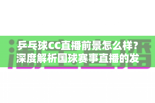 乒乓球CC直播前景怎么样?深度解析国球赛事直播的发展潜力与商业机遇 乒乓球CC直播前景怎么样?深度解析国球赛事直播的发展潜力与商业机遇