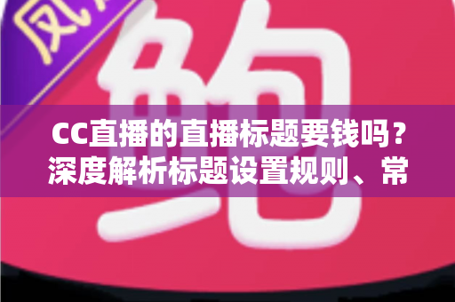 CC直播的直播标题要钱吗?深度解析标题设置规则、常见收费误区与免费涨人气实战技巧 CC直播的直播标题要钱吗?深度解析标题设置规则、常见收费误区与免费涨人气实战技巧