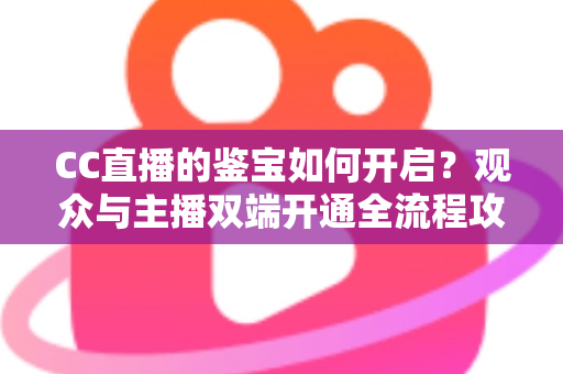 CC直播的鉴宝如何开启?观众与主播双端开通全流程攻略,一篇文章带你轻松玩转鉴宝直播 CC直播的鉴宝如何开启?观众与主播双端开通全流程攻略,一篇文章带你轻松玩转鉴宝直播
