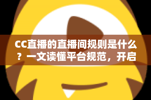 CC直播的直播间规则是什么？一文读懂平台规范，开启安全顺畅的直播体验