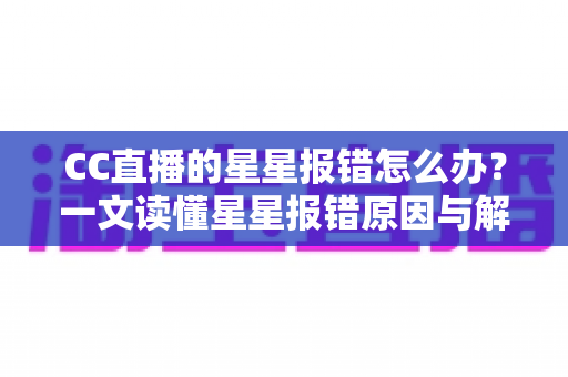 CC直播的星星报错怎么办？一文读懂星星报错原因与解决方法，快速恢复畅快观影体验