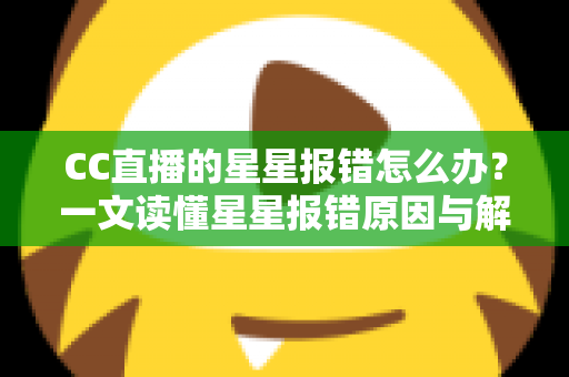 CC直播的星星报错怎么办？一文读懂星星报错原因与解决方法，快速恢复畅快观影体验