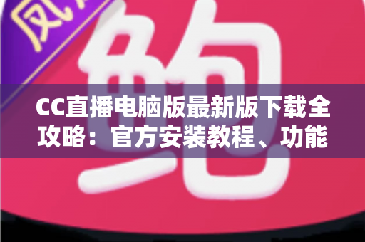 CC直播电脑版最新版下载全攻略：官方安装教程、功能亮点与常见问题一站式解答