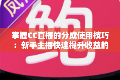 掌握CC直播的分成使用技巧:新手主播快速提升收益的实战全攻略 掌握CC直播的分成使用技巧:新手主播快速提升收益的实战全攻略