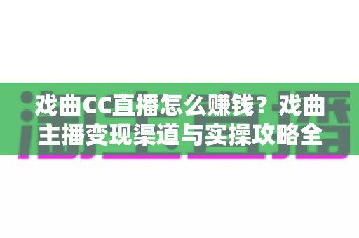 戏曲CC直播怎么赚钱?戏曲主播变现渠道与实操攻略全解析 戏曲CC直播怎么赚钱?戏曲主播变现渠道与实操攻略全解析