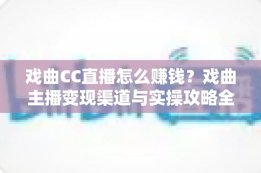 戏曲CC直播怎么赚钱?戏曲主播变现渠道与实操攻略全解析 戏曲CC直播怎么赚钱?戏曲主播变现渠道与实操攻略全解析