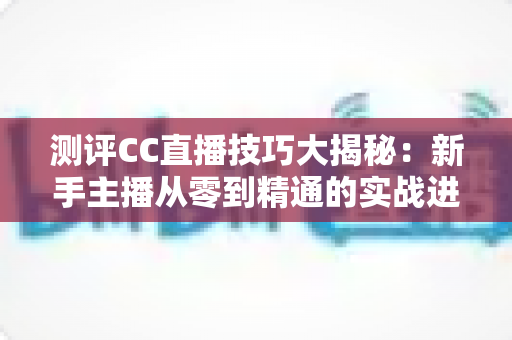测评CC直播技巧大揭秘:新手主播从零到精通的实战进阶指南 测评CC直播技巧大揭秘:新手主播从零到精通的实战进阶指南