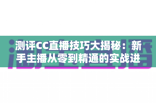 测评CC直播技巧大揭秘:新手主播从零到精通的实战进阶指南 测评CC直播技巧大揭秘:新手主播从零到精通的实战进阶指南