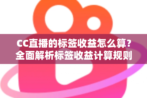 CC直播的标签收益怎么算?全面解析标签收益计算规则与提升技巧 CC直播的标签收益怎么算?全面解析标签收益计算规则与提升技巧