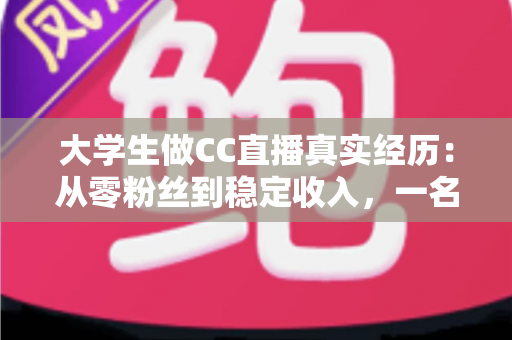 大学生做CC直播真实经历：从零粉丝到稳定收入，一名在校生的直播成长全记录