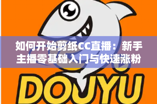如何开始剪纸CC直播:新手主播零基础入门与快速涨粉全攻略 如何开始剪纸CC直播:新手主播零基础入门与快速涨粉全攻略