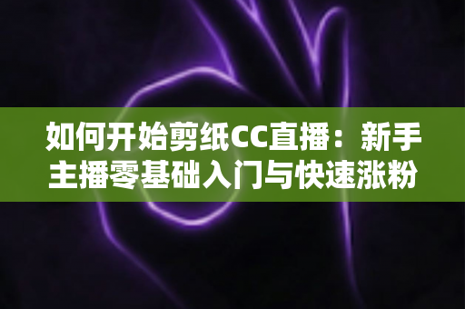 如何开始剪纸CC直播：新手主播零基础入门与快速涨粉全攻略