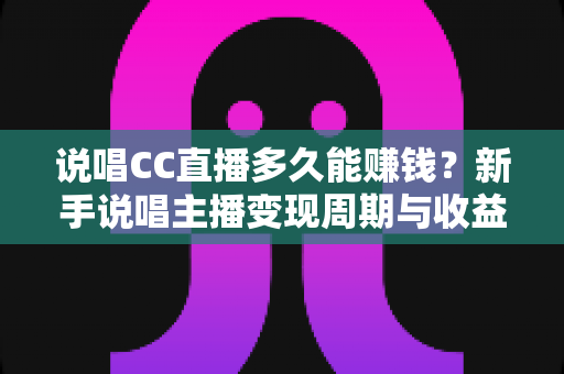 说唱CC直播多久能赚钱?新手说唱主播变现周期与收益提升全攻略 说唱CC直播多久能赚钱?新手说唱主播变现周期与收益提升全攻略