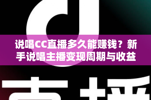 说唱CC直播多久能赚钱?新手说唱主播变现周期与收益提升全攻略 说唱CC直播多久能赚钱?新手说唱主播变现周期与收益提升全攻略