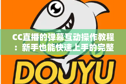 CC直播的弹幕互动操作教程:新手也能快速上手的完整互动指南 CC直播的弹幕互动操作教程:新手也能快速上手的完整互动指南