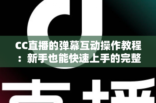 CC直播的弹幕互动操作教程：新手也能快速上手的完整互动指南
