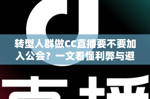 转型人群做CC直播要不要加入公会?一文看懂利弊与避坑指南 转型人群做CC直播要不要加入公会?一文看懂利弊与避坑指南