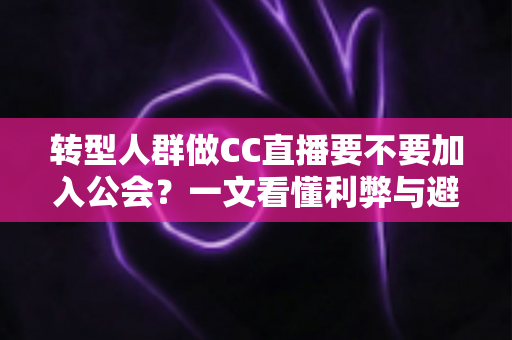 转型人群做CC直播要不要加入公会?一文看懂利弊与避坑指南 转型人群做CC直播要不要加入公会?一文看懂利弊与避坑指南