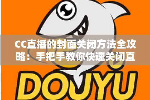 CC直播的封面关闭方法全攻略：手把手教你快速关闭直播间封面设置与实用技巧