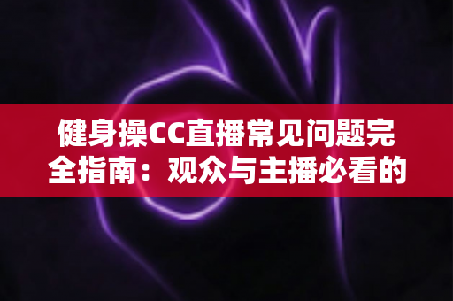 健身操CC直播常见问题完全指南:观众与主播必看的实用攻略 健身操CC直播常见问题完全指南:观众与主播必看的实用攻略