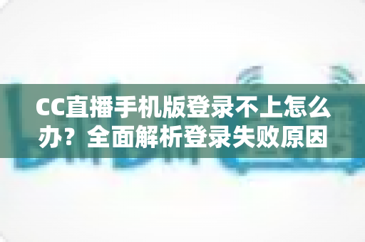 CC直播手机版登录不上怎么办？全面解析登录失败原因与实用解决指南