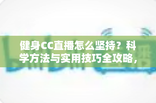 健身CC直播怎么坚持？科学方法与实用技巧全攻略，助你告别三分钟热度，练出更好的自己