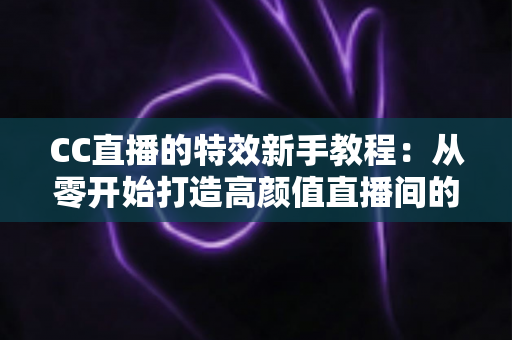 CC直播的特效新手教程:从零开始打造高颜值直播间的完整指南 CC直播的特效新手教程:从零开始打造高颜值直播间的完整指南