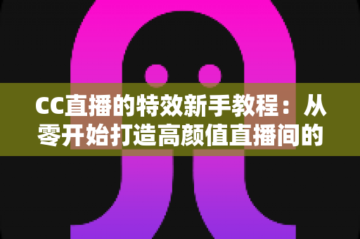 CC直播的特效新手教程:从零开始打造高颜值直播间的完整指南 CC直播的特效新手教程:从零开始打造高颜值直播间的完整指南
