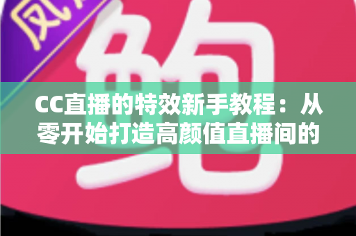 CC直播的特效新手教程：从零开始打造高颜值直播间的完整指南