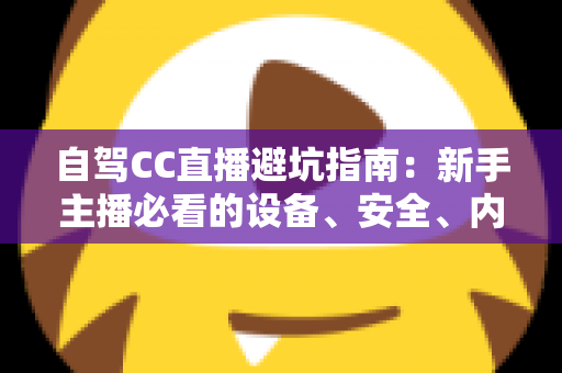 自驾CC直播避坑指南:新手主播必看的设备、安全、内容与流量全流程攻略 自驾CC直播避坑指南:新手主播必看的设备、安全、内容与流量全流程攻略