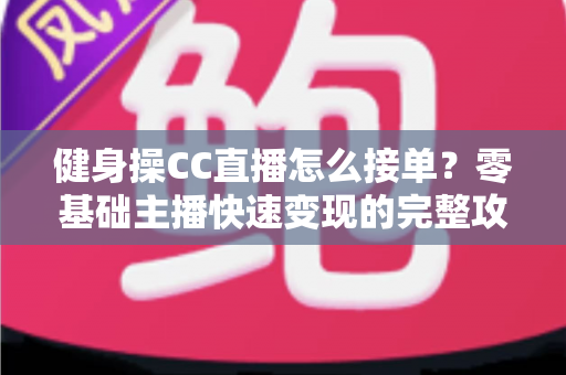 健身操CC直播怎么接单？零基础主播快速变现的完整攻略与实战技巧