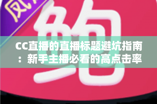 CC直播的直播标题避坑指南:新手主播必看的高点击率标题撰写全攻略 CC直播的直播标题避坑指南:新手主播必看的高点击率标题撰写全攻略