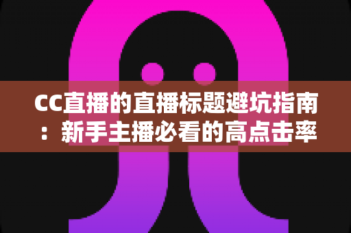 CC直播的直播标题避坑指南:新手主播必看的高点击率标题撰写全攻略 CC直播的直播标题避坑指南:新手主播必看的高点击率标题撰写全攻略