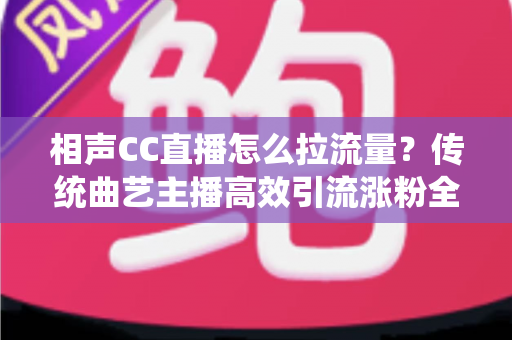 相声CC直播怎么拉流量？传统曲艺主播高效引流涨粉全攻略