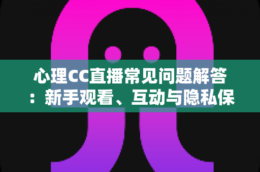 心理CC直播常见问题解答:新手观看、互动与隐私保护一站式指南 心理CC直播常见问题解答:新手观看、互动与隐私保护一站式指南