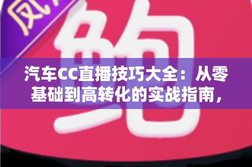 汽车CC直播技巧大全:从零基础到高转化的实战指南,教你打造人气爆棚的卖车直播间 汽车CC直播技巧大全:从零基础到高转化的实战指南,教你打造人气爆棚的卖车直播间