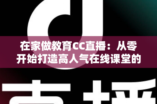 在家做教育CC直播：从零开始打造高人气在线课堂的完整指南