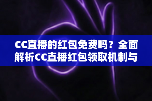 CC直播的红包免费吗?全面解析CC直播红包领取机制与实用攻略 CC直播的红包免费吗?全面解析CC直播红包领取机制与实用攻略