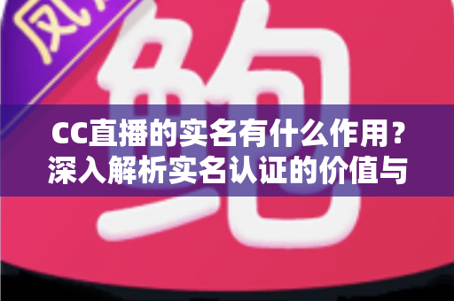 CC直播的实名有什么作用？深入解析实名认证的价值与意义